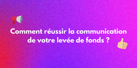 Comment réussir la communication de votre levée de fonds ?
